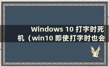 Windows 10 打字时死机（win10 即使打字时也会死机）